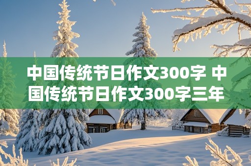 中国传统节日作文300字 中国传统节日作文300字三年级下册春节