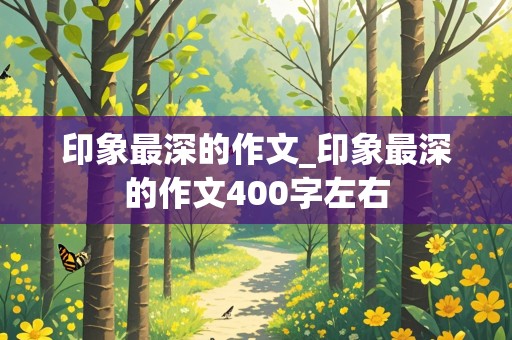 印象最深的作文_印象最深的作文400字左右