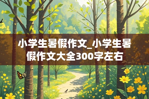 小学生暑假作文_小学生暑假作文大全300字左右