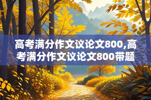 高考满分作文议论文800,高考满分作文议论文800带题目