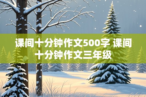 课间十分钟作文500字 课间十分钟作文三年级