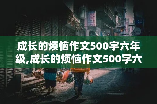 成长的烦恼作文500字六年级,成长的烦恼作文500字六年级作文