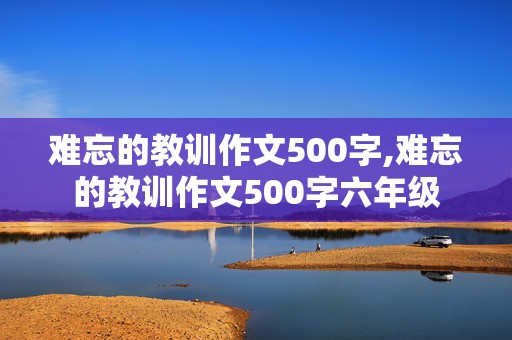 难忘的教训作文500字,难忘的教训作文500字六年级