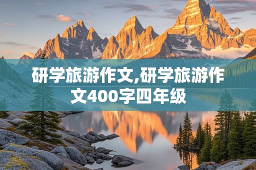 研学旅游作文,研学旅游作文400字四年级