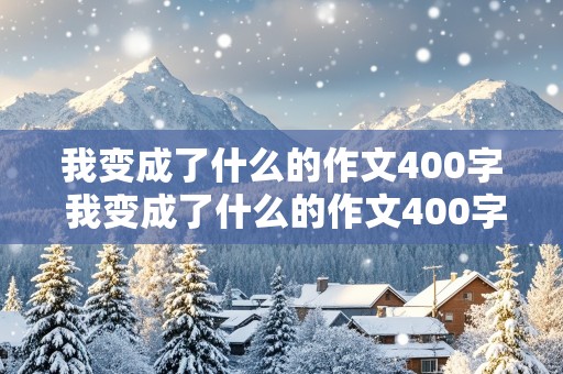 我变成了什么的作文400字 我变成了什么的作文400字三年级