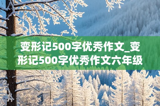 变形记500字优秀作文_变形记500字优秀作文六年级