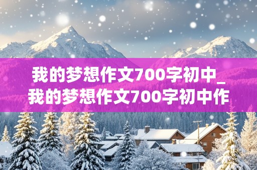 我的梦想作文700字初中_我的梦想作文700字初中作文