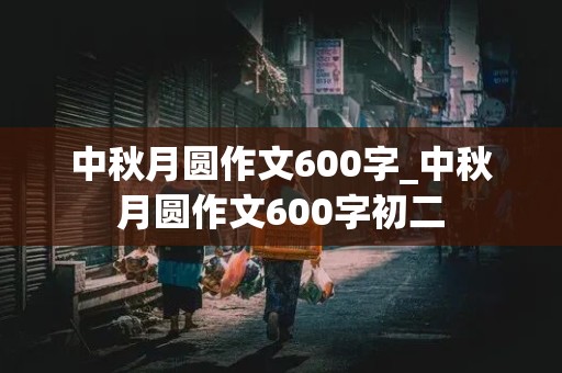 中秋月圆作文600字_中秋月圆作文600字初二