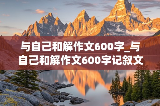 与自己和解作文600字_与自己和解作文600字记叙文