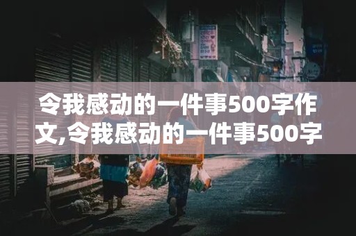 令我感动的一件事500字作文,令我感动的一件事500字作文六年级