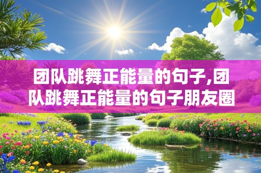 团队跳舞正能量的句子,团队跳舞正能量的句子朋友圈