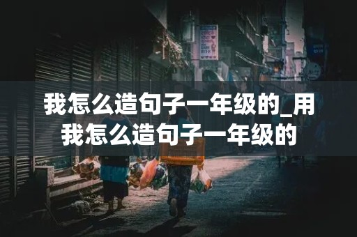 我怎么造句子一年级的_用我怎么造句子一年级的