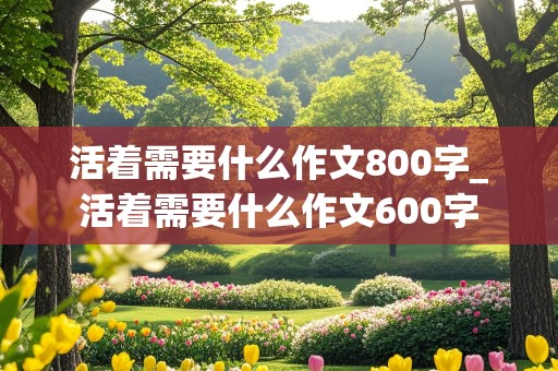 活着需要什么作文800字_活着需要什么作文600字