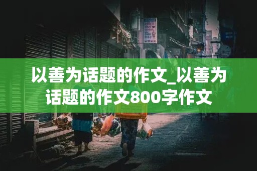 以善为话题的作文_以善为话题的作文800字作文