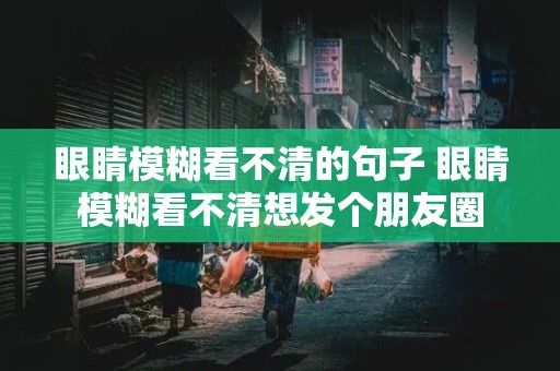 眼睛模糊看不清的句子 眼睛模糊看不清想发个朋友圈