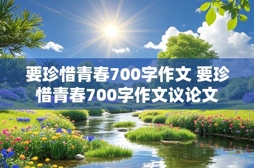 要珍惜青春700字作文 要珍惜青春700字作文议论文