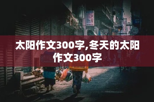 太阳作文300字,冬天的太阳作文300字