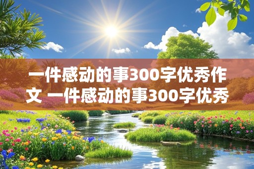 一件感动的事300字优秀作文 一件感动的事300字优秀作文免费