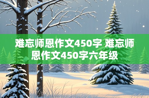 难忘师恩作文450字 难忘师恩作文450字六年级