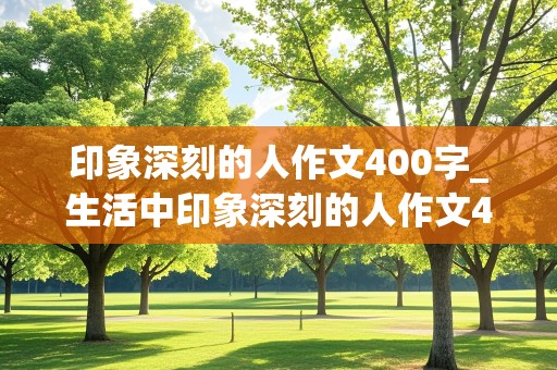 印象深刻的人作文400字_生活中印象深刻的人作文400字