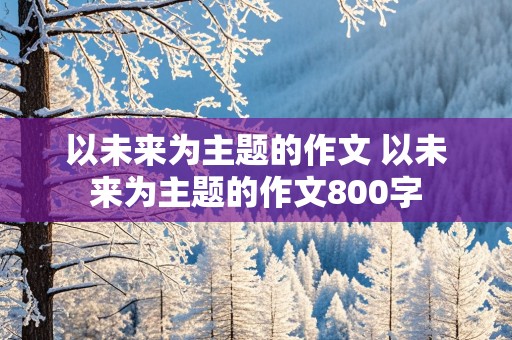 以未来为主题的作文 以未来为主题的作文800字