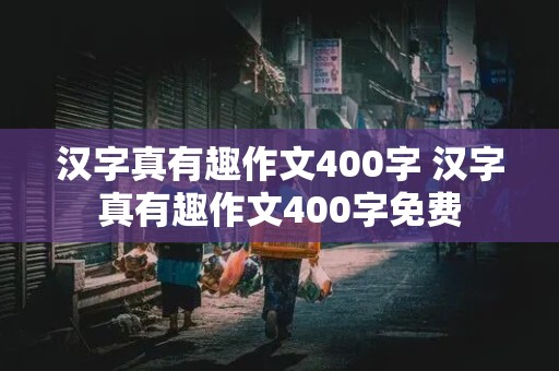 汉字真有趣作文400字 汉字真有趣作文400字免费