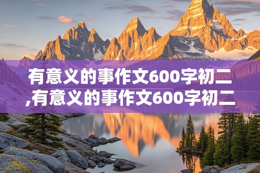 有意义的事作文600字初二,有意义的事作文600字初二范文