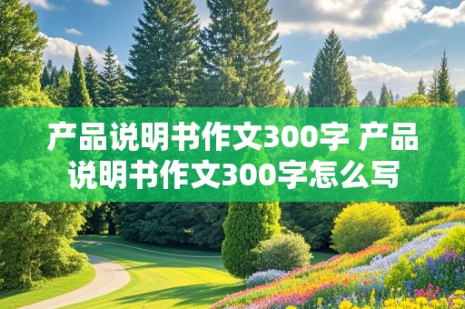 产品说明书作文300字 产品说明书作文300字怎么写