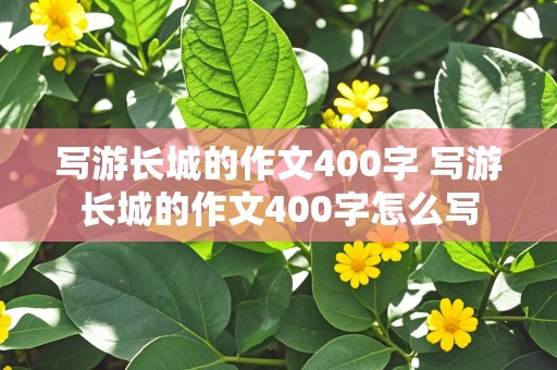 写游长城的作文400字 写游长城的作文400字怎么写