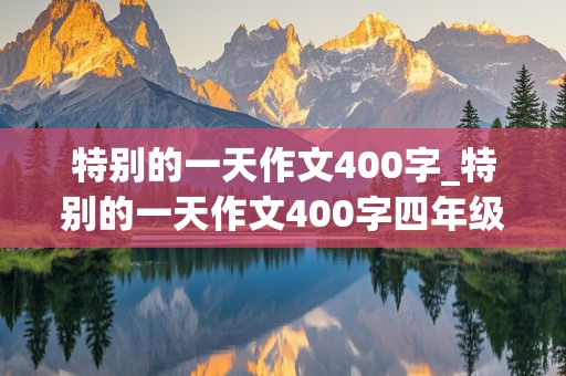 特别的一天作文400字_特别的一天作文400字四年级