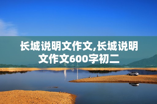 长城说明文作文,长城说明文作文600字初二