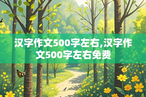 汉字作文500字左右,汉字作文500字左右免费