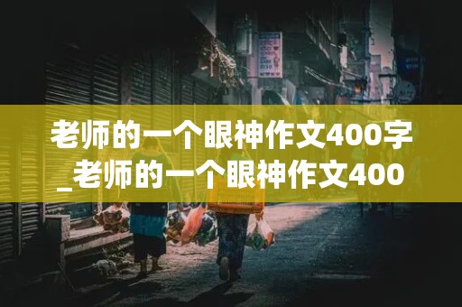 老师的一个眼神作文400字_老师的一个眼神作文400字对我的影响