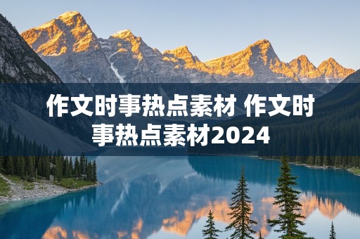 作文时事热点素材 作文时事热点素材2024