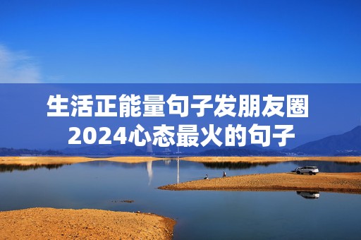 生活正能量句子发朋友圈 2024心态最火的句子