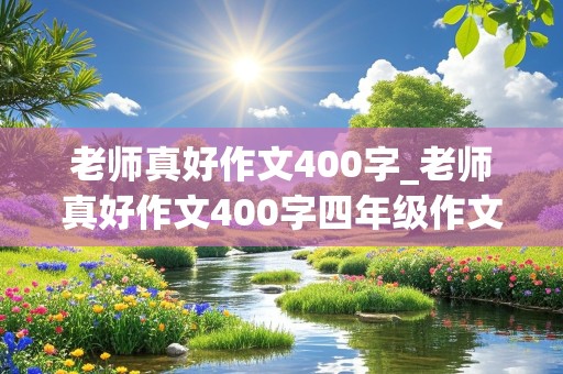 老师真好作文400字_老师真好作文400字四年级作文