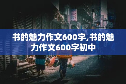 书的魅力作文600字,书的魅力作文600字初中