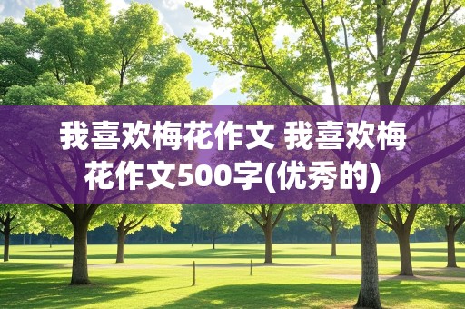 我喜欢梅花作文 我喜欢梅花作文500字(优秀的)