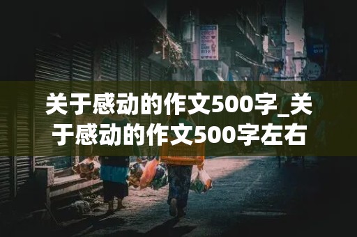 关于感动的作文500字_关于感动的作文500字左右