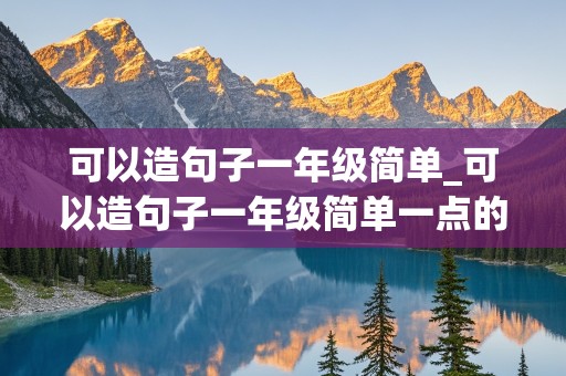 可以造句子一年级简单_可以造句子一年级简单一点的句子怎么写