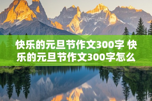 快乐的元旦节作文300字 快乐的元旦节作文300字怎么写