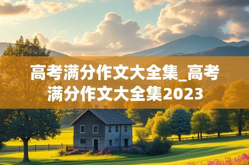 高考满分作文大全集_高考满分作文大全集2023