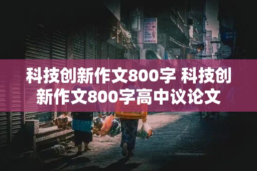 科技创新作文800字 科技创新作文800字高中议论文