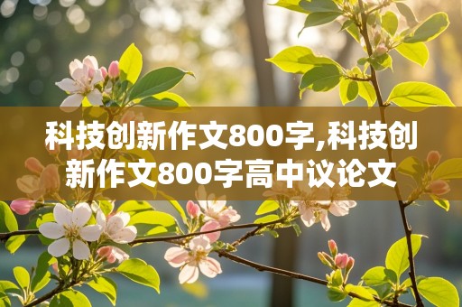 科技创新作文800字,科技创新作文800字高中议论文