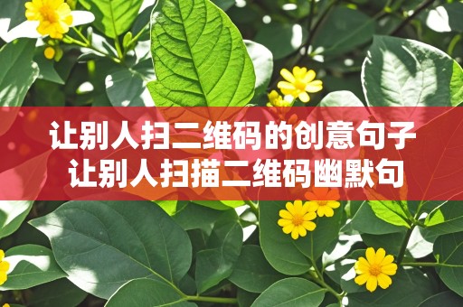 让别人扫二维码的创意句子 让别人扫描二维码幽默句子