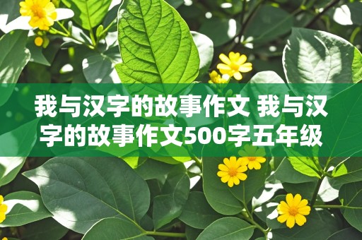 我与汉字的故事作文 我与汉字的故事作文500字五年级