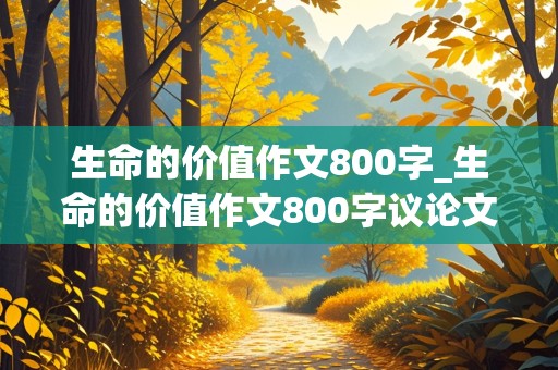 生命的价值作文800字_生命的价值作文800字议论文