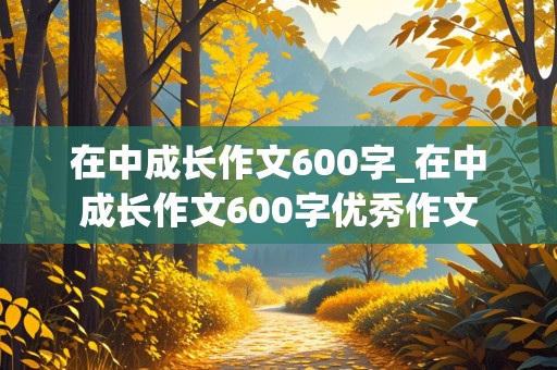 在中成长作文600字_在中成长作文600字优秀作文