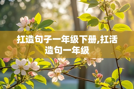 扛造句子一年级下册,扛活造句一年级