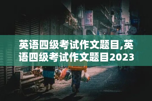 英语四级考试作文题目,英语四级考试作文题目2023